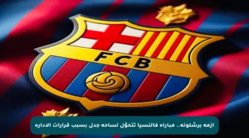 أزمة برشلونة.. مباراة فالنسيا تتحوّل لساحة جدل بسبب قرارات الإدارة